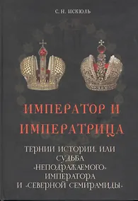 Купить Император и императрица: Терни истории, или судьба "неподражаемого" императора и "северной Семирамиды". Историческое повествование — Фото №1