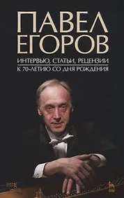 Купить Павел Егоров. Интервью, статьи, рецензии. К 70-летию со дня рождения — Фото №1