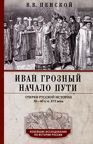 Купить Иван Грозный. Начало пути. Очерки русской истории 30-40-х годов XVI века — Фото №1