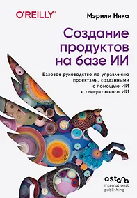 Купить Создание продуктов на базе ИИ. Базовое руководство по управлению проектами, созданными с помощью ИИ и генеративного ИИ — Фото №1
