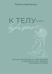 Купить К телу — бережно. Мягкий способ вернуть себе здоровое и энергичное тело: рецепты, тренировки и советы — Фото №1