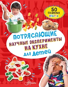 Купить Потрясающие научные эксперименты на кухне для детей. 50 съедобных опытов — Фото №1