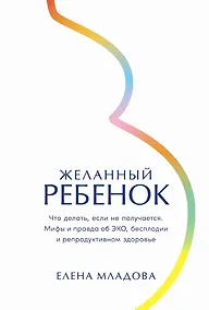 Купить Желанный ребенок: Что делать, если не получается. Мифы и правда об ЭКО, бесплодии и репродуктивном здоровье — Фото №1