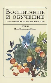 Купить Воспитание и обучение с точки зрения мусульманских мыслителей. Имам Мухаммад ал-Газали. Том 3 — Фото №1