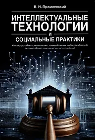 Купить Интеллектуальные технологии и социальные практики. Конструирование реальности, цифровизация судопроизводства, регулирование генетических исследований. Монография — Фото №1