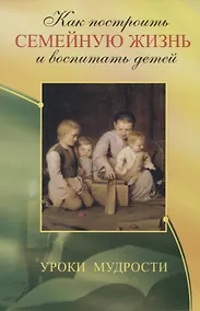 Купить Как построить семейную жизнь и воспитать детей. Уроки мудрости — Фото №1