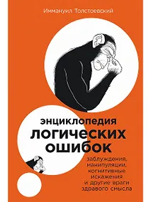 Купить Энциклопедия логических ошибок: Заблуждения, манипуляции, когнитивные искажения и другие враги здравого смысла — Фото №1