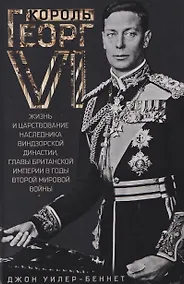 Купить Король Георг VI. Жизнь и царствование наследника Виндзорской династии, главы Британской империи в годы Второй мировой войны — Фото №1