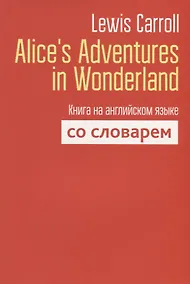 Купить Alice`s Adventures in Wonderland. Книга на английском языке со словарем — Фото №1