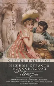 Купить Нежные страсти в российской истории. Любовные треугольники, романтические приключения, бурные романы, счастливые встречи и мрачные трагедии — Фото №1