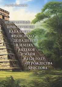 Купить Невероятные приключения Кабальеро Франсиско де Падилья в землях ацтеков и майя в 1520 году от Рождества Христова — Фото №1