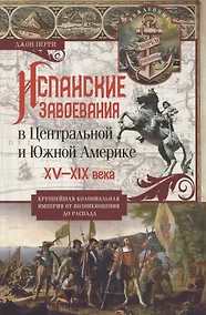 Купить Испанские завоевания в Центральной и Южной Америке. XV—XIX века. Крупнейшая колониальная империя от возникновения до распада — Фото №1