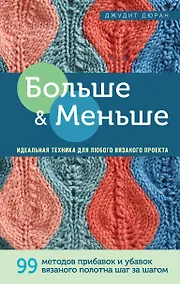 Купить Больше и меньше: 99  методов прибавок и убавок вязаного полотна шаг за шагом. Идеальная техника для любого вязаного проекта — Фото №1