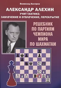 Купить Александр Алехин учит тактике: завлечение и отвлечение, перекрытие. Решебник по партиям чемпиона мира по шахматам — Фото №1
