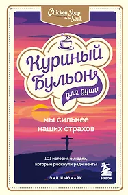 Купить Куриный бульон для души. Мы сильнее наших страхов. 101 история о людях, которые рискнули ради мечты — Фото №1