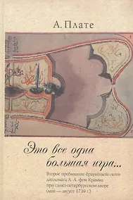 Купить Это все одна большая игра...: второе пребывание брауншвейгского дипломата А.А. фон Крамма при санкт-петербургском дворе (май — август 1739 г.). — Фото №1