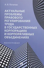 Купить Актуальные проблемы правового регулирования труда в государственных корпорациях и корпоративных объединениях. Монография — Фото №1