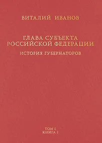 Купить Глава субъекта Российской Федерации. Историческое, юридическое и политическое исследование (История губернаторов) Том I. Книга I — Фото №1