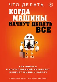 Купить Что делать, когда машины начнут делать все. Как роботы и искусственный интеллект изменят жизнь и работу — Фото №1