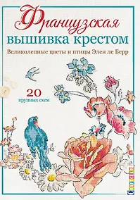 Купить Французская вышивка крестом. Великолепные цветы и птицы Элен ле Берр. 20 крупных схем — Фото №1