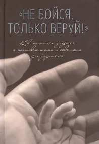 Купить Не бойся, только веруй! Как молиться за детей, с наставлениями и советами для родителей — Фото №1