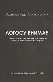 Купить Логосу внимая. О всеобщем содержании и разумном исходе человеческой истории — Фото №1