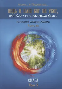 Купить Ведь и наш Бог не убог, или Кое-что о казачьем Спасе. Из сказов дедуси Хмыла. Часть III. Смага. Том 5 — Фото №1