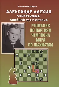 Купить Александр Алехин учит тактике: двойной удар, связка. Решебник по партиям выдающегося шахматиста — Фото №1