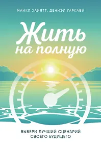 Купить Жить на полную. Выбери лучший сценарий своего будущего — Фото №1