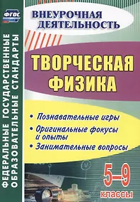 Купить Творческая физика. 5-9 классы. Познавательные игры. Оригинальные фокусы и опыты. Занимательные вопросы. ФГОС — Фото №1