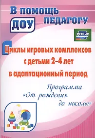 Купить Циклы игровых комплексов с детьми 2-4 лет в адаптационный период по программе "От рождения до школы". ФГОС ДО. 2-е издание, исправленное — Фото №1