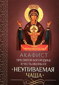 Купить Акафист Пресвятой Богородице в честь иконы Ее "Неупиваемая Чаша" — Фото №1