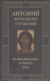 Купить Митрополит Сурожский Антоний. Во имя Отца и Сына и Святого Духа. Проповеди — Фото №1
