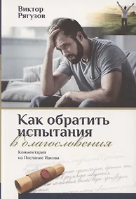 Купить КАК ОБРАТИТЬ ИСПЫТАНИЯ В БЛАГОСЛОВЕНИЯ. Комментарий на послание Иакова — Фото №1