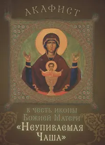 Купить Акафист в честь иконы Божией Матери "Неупиваемая Чаша". Празднование 5/18 мая — Фото №1
