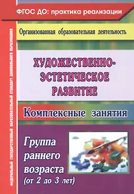 Купить Художественно-эстетическое развитие. Комплексные занятия. Группа раннего возраста (от 2 до 3 лет) — Фото №1