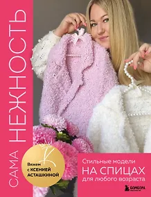 Купить САМА НЕЖНОСТЬ. Вяжем с Ксенией Асташкиной. Стильные модели на спицах для любого возраста — Фото №1