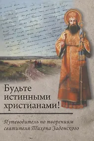 Купить Будьте истинными христианами! Путеводитель по творениям святителя Тихона Задонского — Фото №1