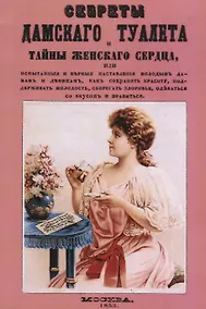 Купить Секреты дамского туалета и тайны женского сердца или испытанные и верные наставления молодым дамам и девицам, как сохранять красоту, поддерживать молодость, сберегать здоровье, одеваться со вкусом и нравиться — Фото №1