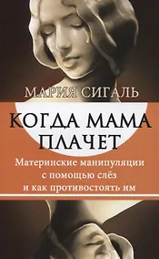 Купить Когда мама плачет. Материнские манипуляции с помощью слез и как противостоять им — Фото №1