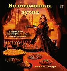Купить Великолепная кухня. Любимые блюда хасеки Хюррем-султан, Сулеймана Великолепного и других героев сериала — Фото №1