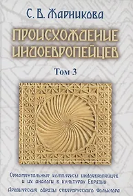 Купить Происхождение индоевропейцев. В 4 томах. Том 3. Часть 4. Орнаментальные комплексы индоевропейцев и их аналог в культах Евразии. Часть 5. Архаические образы северорусского фольклора — Фото №1