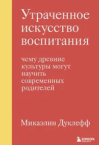 Купить Утраченное искусство воспитания. Чему древние культуры могут научить современных родителей — Фото №1