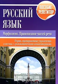 Купить Русский язык. Морфология, правописание частей речи. Теория, тренировочные упражнения и тесты с грамматическими комментариями. Пособие-репетитор — Фото №1