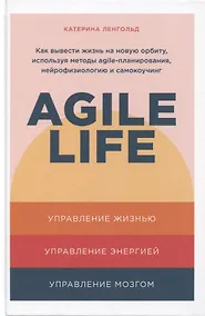 Купить Agile life: Как вывести жизнь на новую орбиту, используя методы agile-планирования, нейрофизиологию и самокоучинг — Фото №1