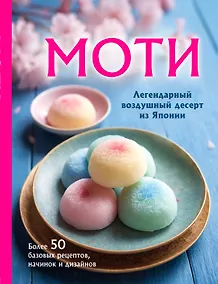 Купить Моти. Легендарный воздушный десерт из Японии. Более 50 базовых рецептов, начинок и дизайнов — Фото №1