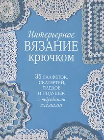 Купить Интерьерное вязание крючком. 35 салфеток, скатертей, пледов и подушек с подробными схемами — Фото №1