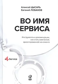 Купить Во имя Сервиса. Инструменты и рекомендации, как стать компанией, ориентированной на клиента — Фото №1