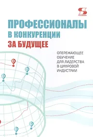 Купить Профессионалы в конкуренции за будущее. Опережающее обучение для лидерства в цифровой индустрии — Фото №1