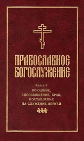 Купить Православное богослужение: Книга 5: Покаяние, елеосвящение, брак, поставление на служение Церкви — Фото №1